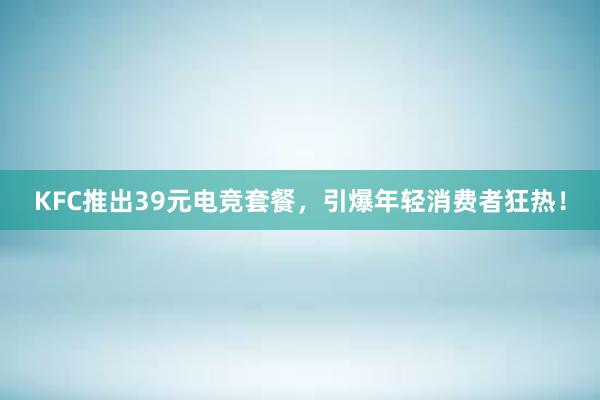 KFC推出39元电竞套餐，引爆年轻消费者狂热！