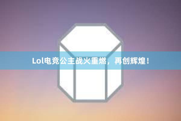 Lol电竞公主战火重燃，再创辉煌！