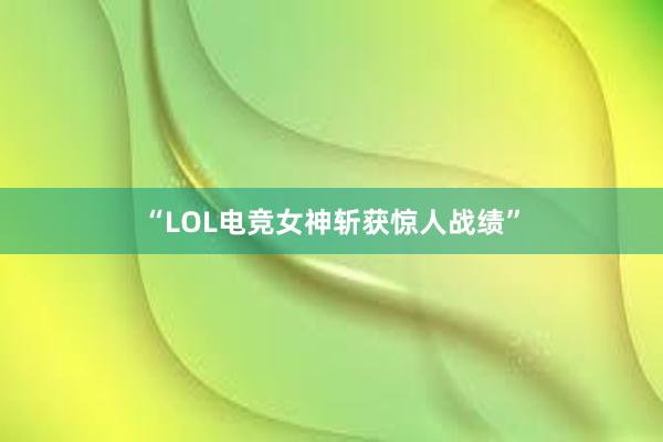 “LOL电竞女神斩获惊人战绩”