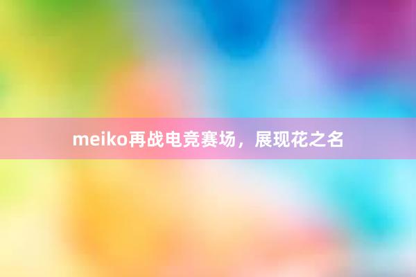 meiko再战电竞赛场，展现花之名