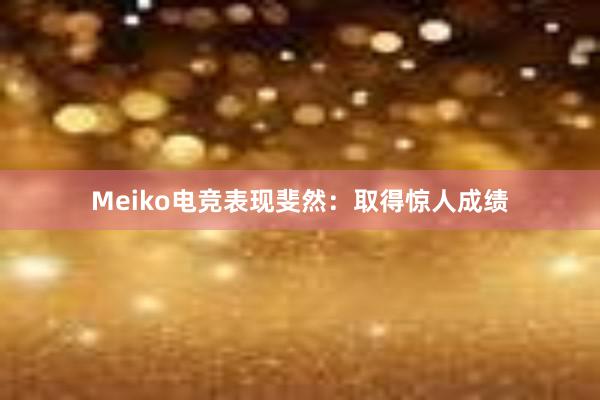 Meiko电竞表现斐然：取得惊人成绩