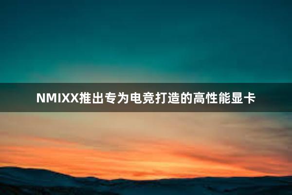 NMIXX推出专为电竞打造的高性能显卡