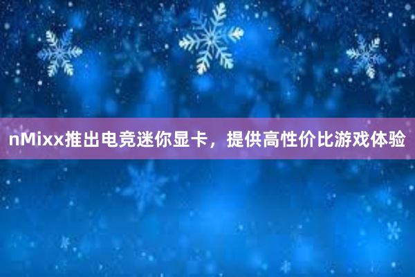 nMixx推出电竞迷你显卡，提供高性价比游戏体验