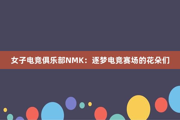 女子电竞俱乐部NMK：逐梦电竞赛场的花朵们