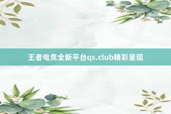 王者电竞全新平台qs.club精彩呈现