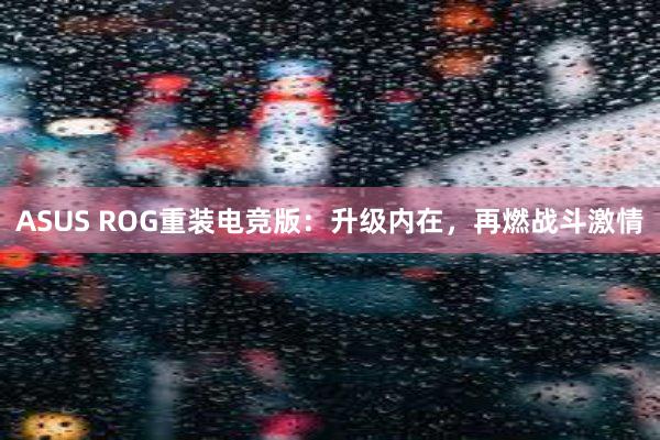 ASUS ROG重装电竞版：升级内在，再燃战斗激情