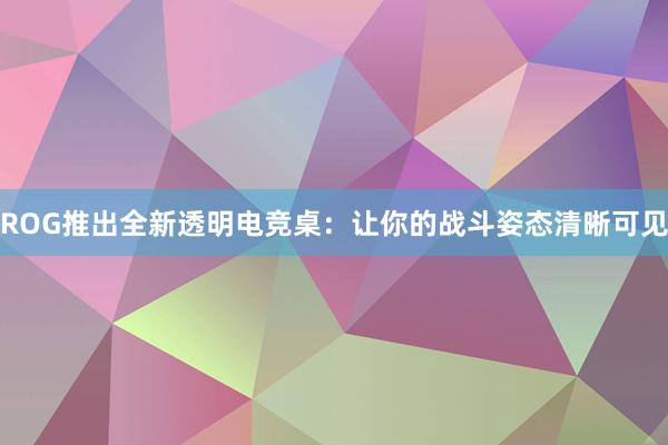 ROG推出全新透明电竞桌：让你的战斗姿态清晰可见