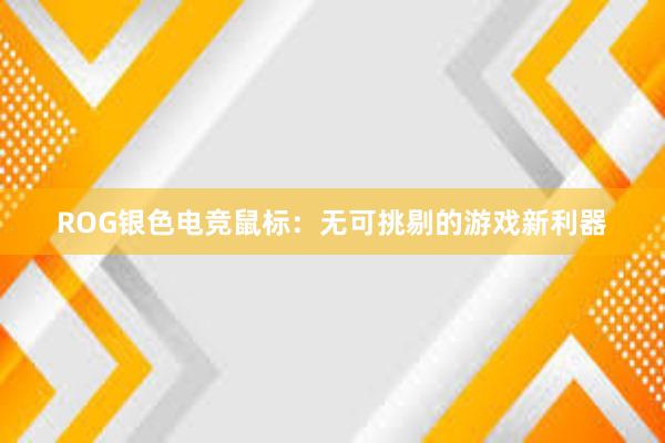 ROG银色电竞鼠标：无可挑剔的游戏新利器