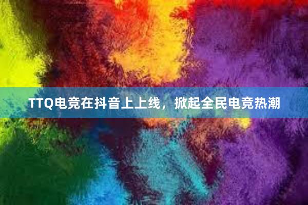 TTQ电竞在抖音上上线，掀起全民电竞热潮