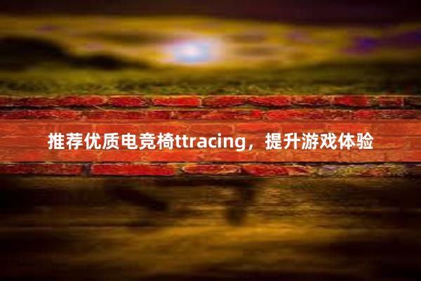 推荐优质电竞椅ttracing，提升游戏体验