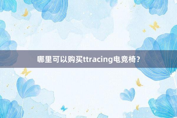 哪里可以购买ttracing电竞椅？