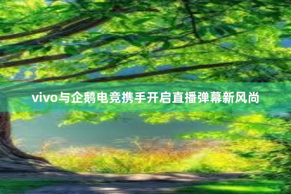 vivo与企鹅电竞携手开启直播弹幕新风尚