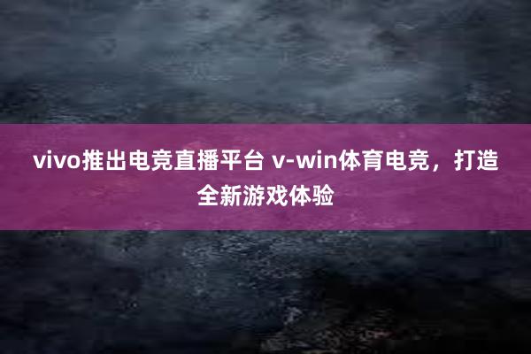 vivo推出电竞直播平台 v-win体育电竞，打造全新游戏体验