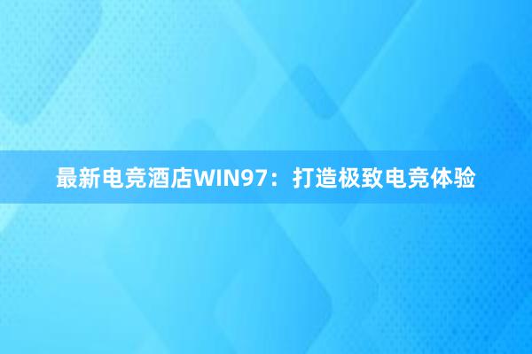 最新电竞酒店WIN97：打造极致电竞体验