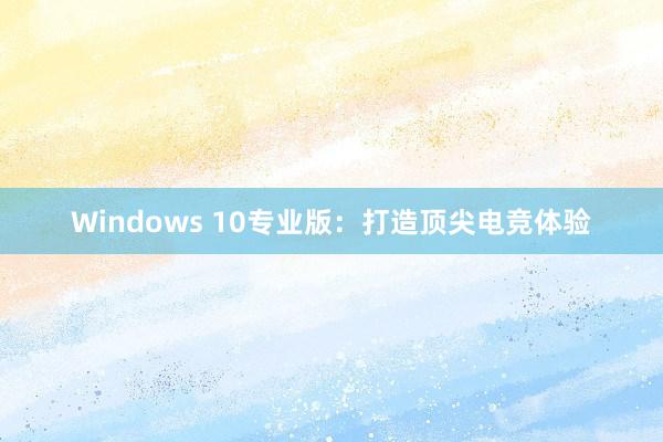 Windows 10专业版：打造顶尖电竞体验