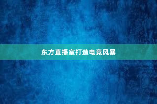 东方直播室打造电竞风暴