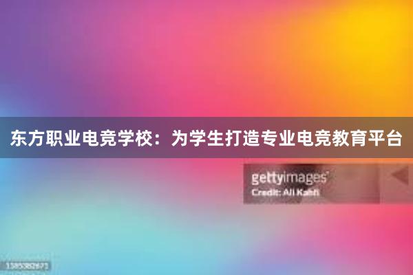 东方职业电竞学校：为学生打造专业电竞教育平台