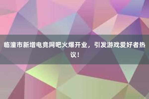 临潼市新增电竞网吧火爆开业，引发游戏爱好者热议！