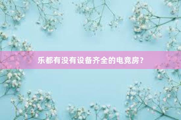 乐都有没有设备齐全的电竞房？