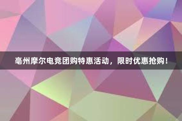 亳州摩尔电竞团购特惠活动，限时优惠抢购！