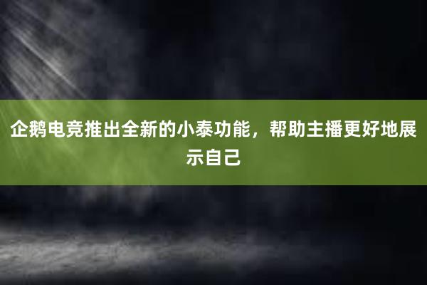 企鹅电竞推出全新的小泰功能，帮助主播更好地展示自己