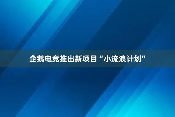 企鹅电竞推出新项目“小流浪计划”