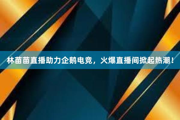 林苗苗直播助力企鹅电竞，火爆直播间掀起热潮！