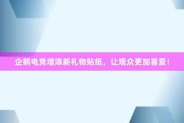 企鹅电竞增添新礼物贴纸，让观众更加喜爱！