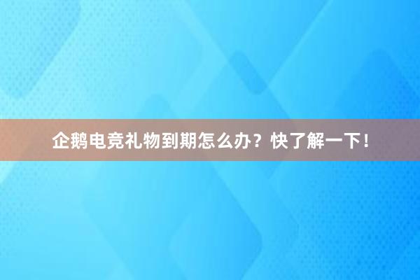 企鹅电竞礼物到期怎么办？快了解一下！