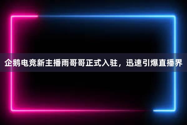 企鹅电竞新主播雨哥哥正式入驻，迅速引爆直播界