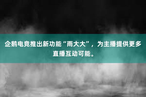 企鹅电竞推出新功能“雨大大”，为主播提供更多直播互动可能。