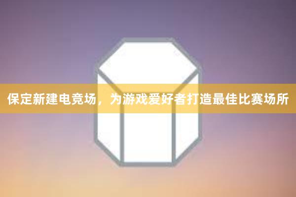 保定新建电竞场，为游戏爱好者打造最佳比赛场所