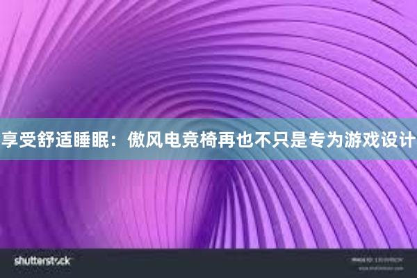 享受舒适睡眠：傲风电竞椅再也不只是专为游戏设计