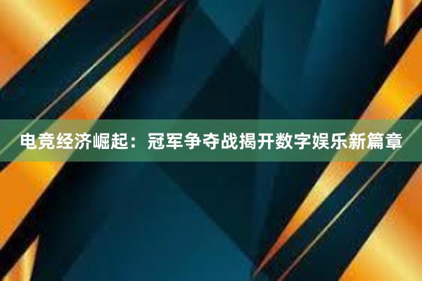 电竞经济崛起：冠军争夺战揭开数字娱乐新篇章