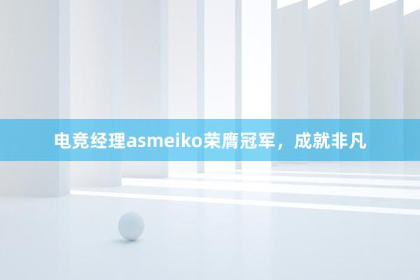 电竞经理asmeiko荣膺冠军，成就非凡