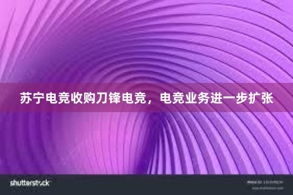 苏宁电竞收购刀锋电竞，电竞业务进一步扩张