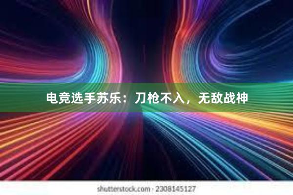 电竞选手苏乐：刀枪不入，无敌战神