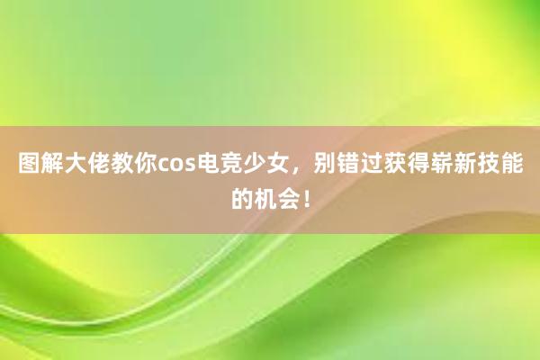 图解大佬教你cos电竞少女，别错过获得崭新技能的机会！