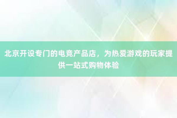 北京开设专门的电竞产品店，为热爱游戏的玩家提供一站式购物体验