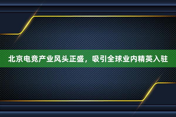 北京电竞产业风头正盛，吸引全球业内精英入驻