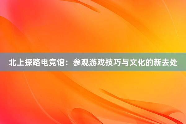 北上探路电竞馆：参观游戏技巧与文化的新去处