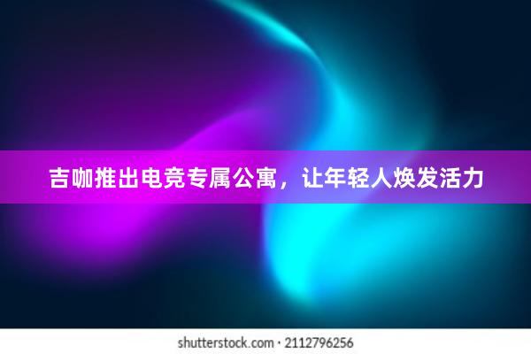 吉咖推出电竞专属公寓，让年轻人焕发活力