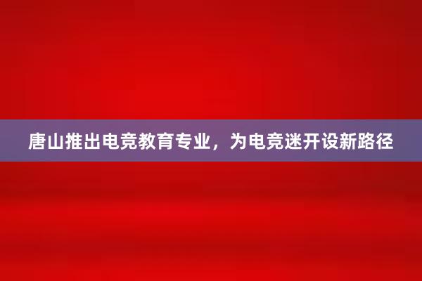 唐山推出电竞教育专业，为电竞迷开设新路径