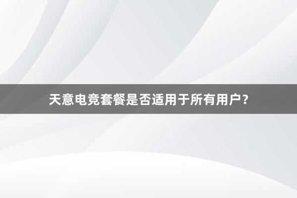 天意电竞套餐是否适用于所有用户？