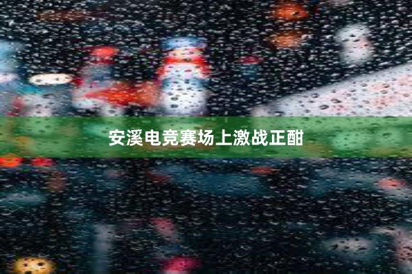 安溪电竞赛场上激战正酣