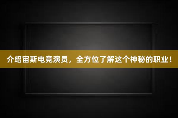 介绍宙斯电竞演员，全方位了解这个神秘的职业！