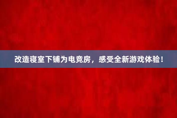 改造寝室下铺为电竞房，感受全新游戏体验！