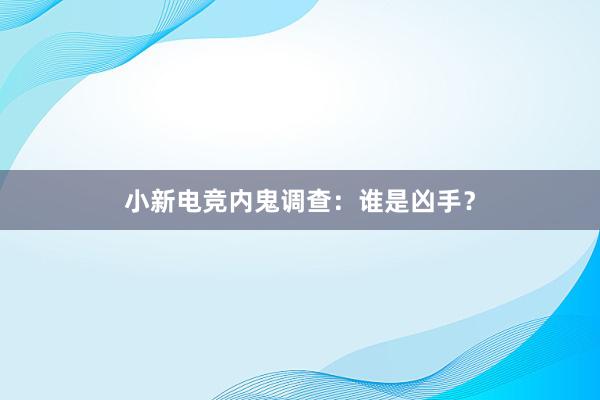 小新电竞内鬼调查：谁是凶手？