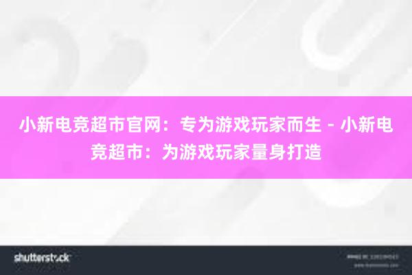 小新电竞超市官网：专为游戏玩家而生 - 小新电竞超市：为游戏玩家量身打造