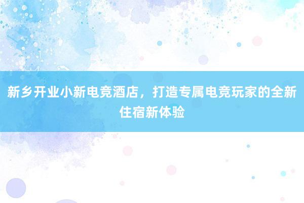 新乡开业小新电竞酒店，打造专属电竞玩家的全新住宿新体验